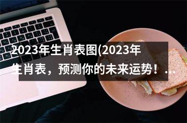 2023年生肖表图(2023年生肖表，预测你的未来运势！)