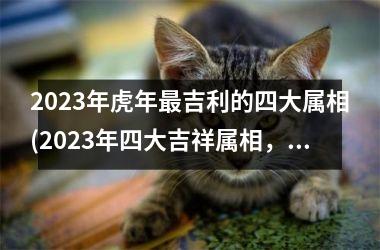 2023年虎年最吉利的四大属相(2023年四大吉祥属相，幸运财运大爆发！)