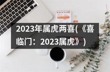 2023年属虎两喜(《喜临门：2023属虎》)
