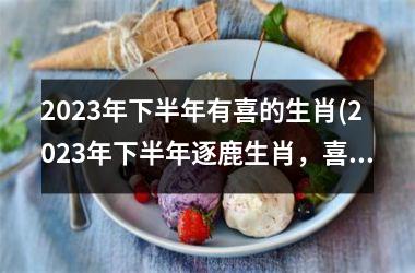 2025年下半年有喜的生肖(2025年下半年逐鹿生肖，喜气洋洋乐无边)