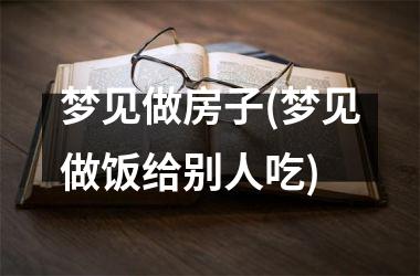 <h3>梦见做房子(梦见做饭给别人吃)