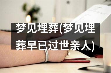 <h3>梦见埋葬(梦见埋葬早已过世亲人)