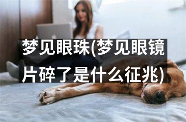 <h3>梦见眼珠(梦见眼镜片碎了是什么征兆)