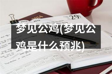 <h3>梦见公鸡(梦见公鸡是什么预兆)