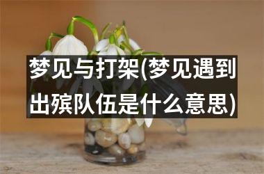 <h3>梦见与打架(梦见遇到出殡队伍是什么意思)