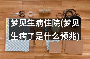 梦见生病住院(梦见生病了是什么预兆)