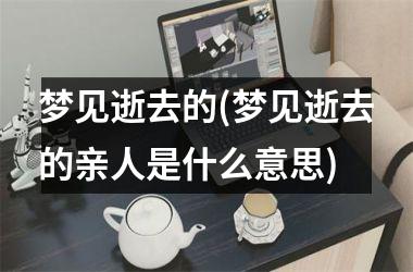 <h3>梦见逝去的(梦见逝去的亲人是什么意思)