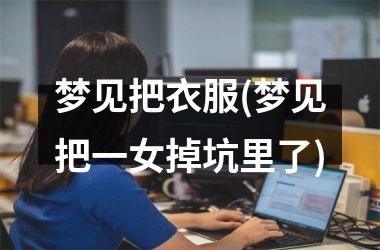 梦见把衣服(梦见把一女掉坑里了)