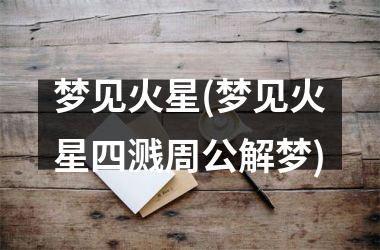 <h3>梦见火星(梦见火星四溅周公解梦)
