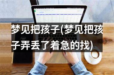 <h3>梦见把孩子(梦见把孩子弄丢了着急的找)