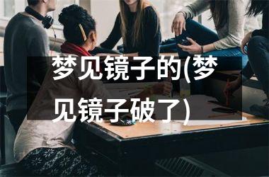 梦见镜子的(梦见镜子破了)