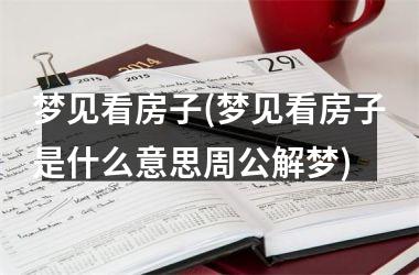 <h3>梦见看房子(梦见看房子是什么意思周公解梦)