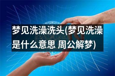 梦见洗澡洗头(梦见洗澡是什么意思 周公解梦)
