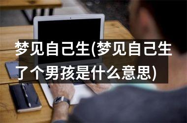 梦见自己生(梦见自己生了个男孩是什么意思)