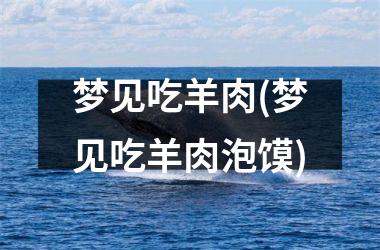 <h3>梦见吃羊肉(梦见吃羊肉泡馍)