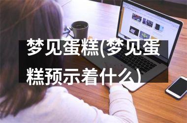 <h3>梦见蛋糕(梦见蛋糕预示着什么)