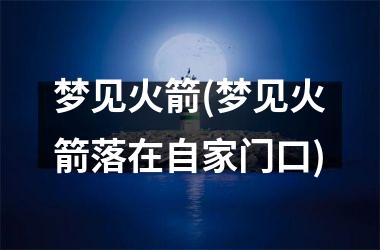 <h3>梦见火箭(梦见火箭落在自家门口)
