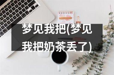 <h3>梦见我把(梦见我把奶茶丢了)