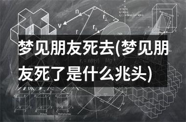 梦见朋友死去(梦见朋友死了是什么兆头)