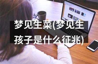 <h3>梦见生菜(梦见生孩子是什么征兆)