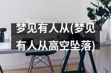<h3>梦见有人从(梦见有人从高空坠落)