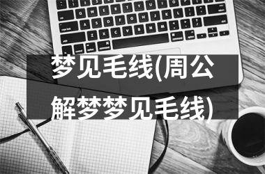 <h3>梦见毛线(周公解梦梦见毛线)