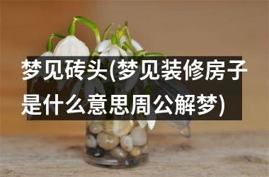 <h3>梦见砖头(梦见装修房子是什么意思周公解梦)