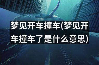 <h3>梦见开车撞车(梦见开车撞车了是什么意思)