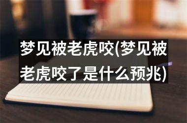 梦见被老虎咬(梦见被老虎咬了是什么预兆)