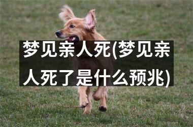 梦见亲人死(梦见亲人死了是什么预兆)