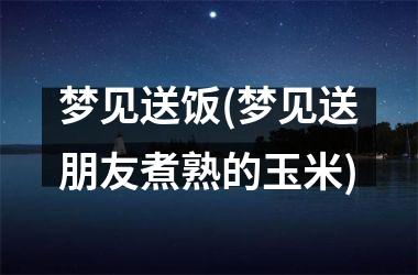 <h3>梦见送饭(梦见送朋友煮熟的玉米)