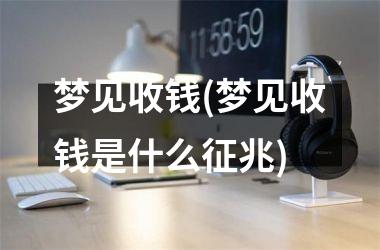 <h3>梦见收钱(梦见收钱是什么征兆)
