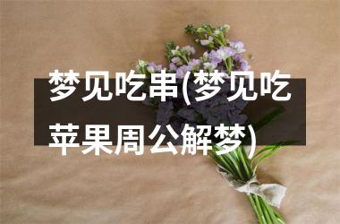 <h3>梦见吃串(梦见吃苹果周公解梦)