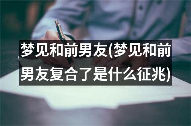 梦见和前男友(梦见和前男友复合了是什么征兆)