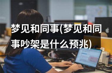 <h3>梦见和同事(梦见和同事吵架是什么预兆)