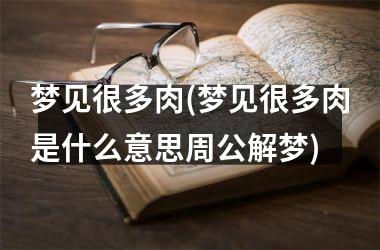 <h3>梦见很多肉(梦见很多肉是什么意思周公解梦)