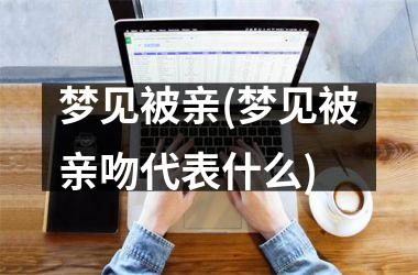 <h3>梦见被亲(梦见被亲吻代表什么)