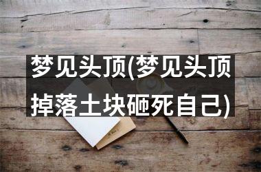 梦见头顶(梦见头顶掉落土块砸死自己)