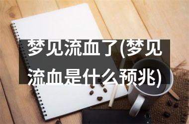 <h3>梦见流血了(梦见流血是什么预兆)