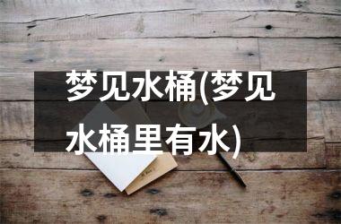 梦见水桶(梦见水桶里有水)
