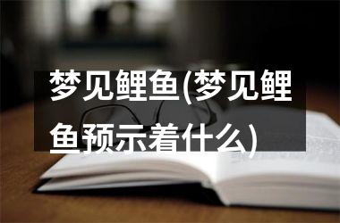 <h3>梦见鲤鱼(梦见鲤鱼预示着什么)
