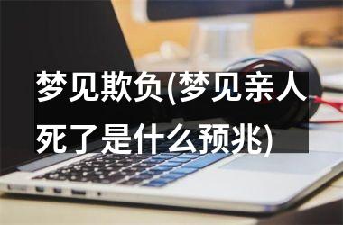 <h3>梦见欺负(梦见亲人死了是什么预兆)