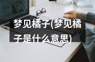 梦见橘子(梦见橘子是什么意思)
