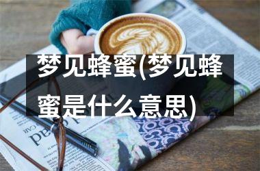 梦见蜂蜜(梦见蜂蜜是什么意思)