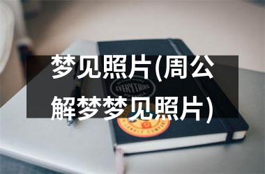<h3>梦见照片(周公解梦梦见照片)