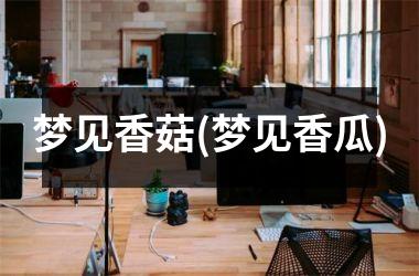 <h3>梦见香菇(梦见香瓜)