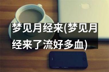 <h3>梦见月经来(梦见月经来了流好多血)