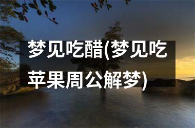 <h3>梦见吃醋(梦见吃苹果周公解梦)