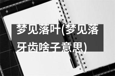 <h3>梦见落叶(梦见落牙齿啥子意思)