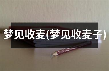 <h3>梦见收麦(梦见收麦子)